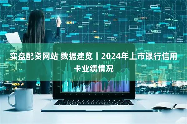 实盘配资网站 数据速览丨2024年上市银行信用卡业绩情况
