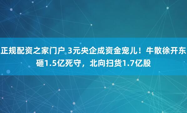 正规配资之家门户 3元央企成资金宠儿！牛散徐开东砸1.5亿死守，北向扫货1.7亿股