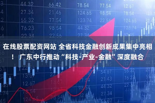 在线股票配资网站 全省科技金融创新成果集中亮相！ 广东中行推动“科技-产业-金融”深度融合