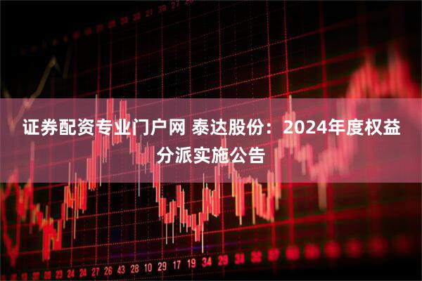 证券配资专业门户网 泰达股份：2024年度权益分派实施公告