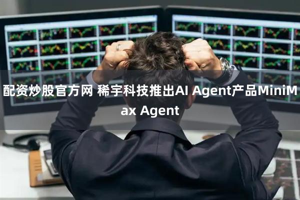 配资炒股官方网 稀宇科技推出AI Agent产品MiniMax Agent