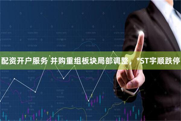 配资开户服务 并购重组板块局部调整，*ST宇顺跌停