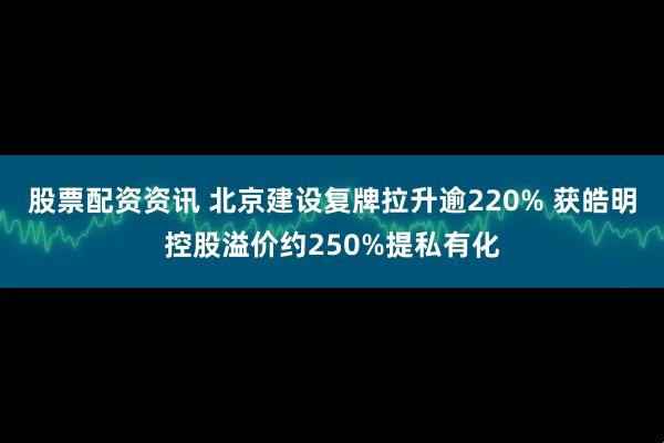 股票配资资讯 北京建设复牌拉升逾220% 获皓明控股溢价约250%提私有化