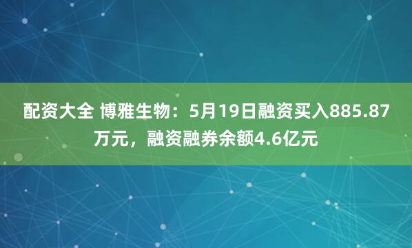 配资大全 博雅生物：5月19日融资买入885.87万元，融资融券余额4.6亿元
