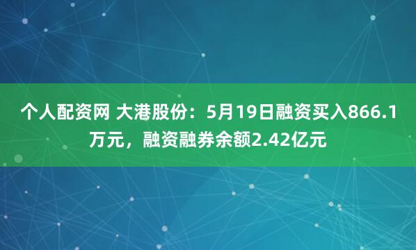 个人配资网 大港股份：5月19日融资买入866.1万元，融资融券余额2.42亿元