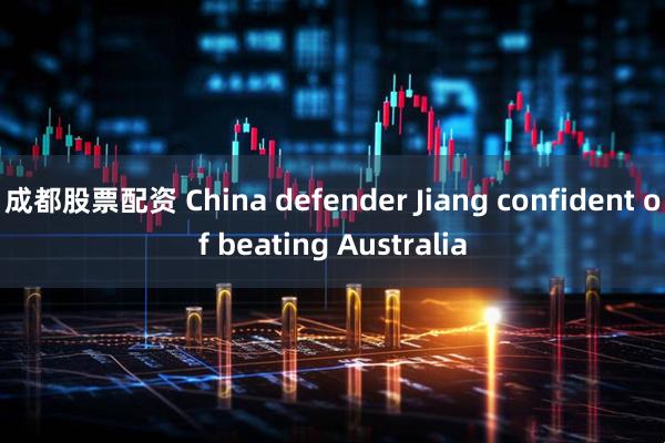 成都股票配资 China defender Jiang confident of beating Australia