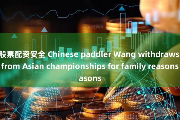 股票配资安全 Chinese paddler Wang withdraws from Asian championships for family reasons