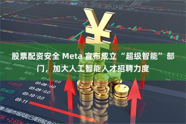 股票配资安全 Meta 宣布成立 “超级智能” 部门，加大人工智能人才招聘力度