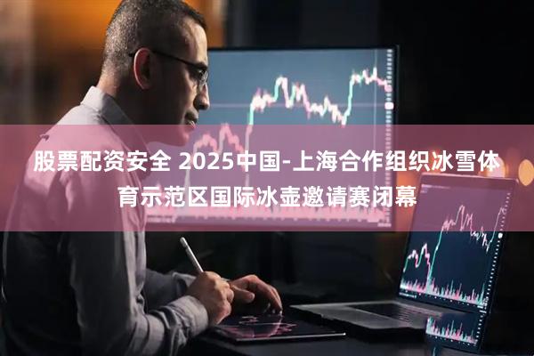 股票配资安全 2025中国-上海合作组织冰雪体育示范区国际冰壶邀请赛闭幕