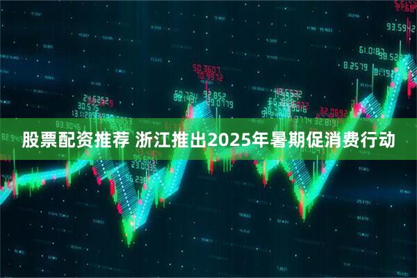 股票配资推荐 浙江推出2025年暑期促消费行动