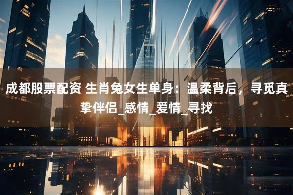 成都股票配资 生肖兔女生单身：温柔背后，寻觅真挚伴侣_感情_爱情_寻找