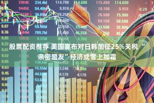 股票配资推荐 美国宣布对日韩加征25%关税 “亲密盟友”经济或雪上加霜