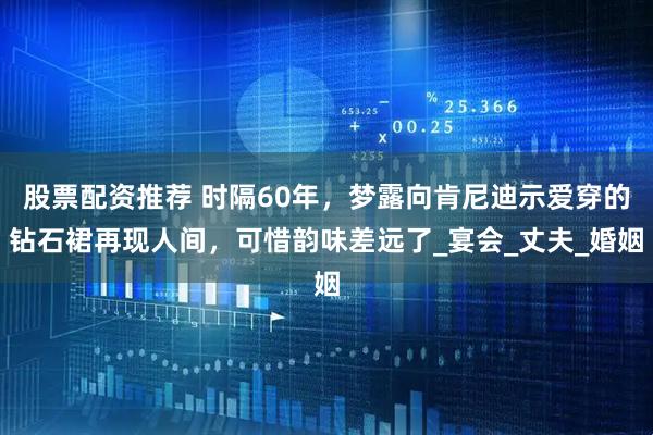 股票配资推荐 时隔60年，梦露向肯尼迪示爱穿的钻石裙再现人间，可惜韵味差远了_宴会_丈夫_婚姻