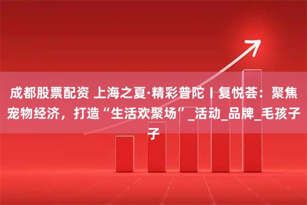 成都股票配资 上海之夏·精彩普陀〡复悦荟：聚焦宠物经济，打造“生活欢聚场”_活动_品牌_毛孩子