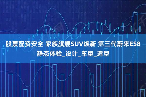 股票配资安全 家族旗舰SUV焕新 第三代蔚来ES8静态体验_设计_车型_造型