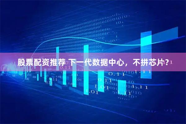股票配资推荐 下一代数据中心，不拼芯片？