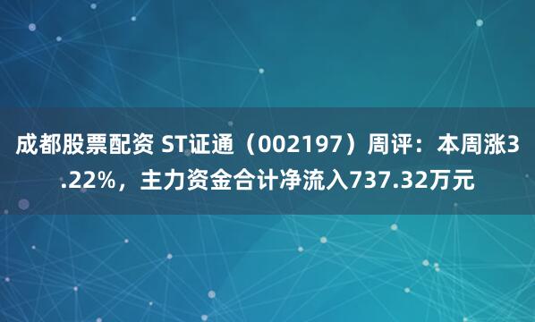 成都股票配资 ST证通（002197）周评：本周涨3.22%，主力资金合计净流入737.32万元