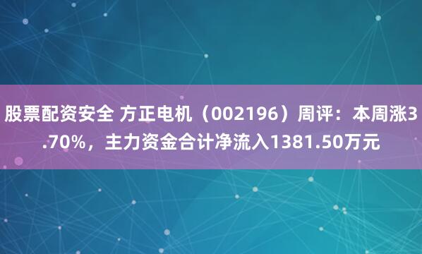 股票配资安全 方正电机（002196）周评：本周涨3.70%，主力资金合计净流入1381.50万元