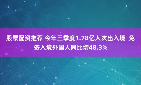 股票配资推荐 今年三季度1.78亿人次出入境  免签入境外国人同比增48.3%