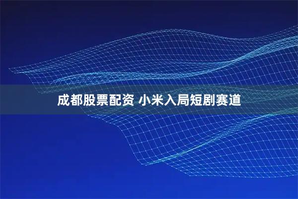 成都股票配资 小米入局短剧赛道