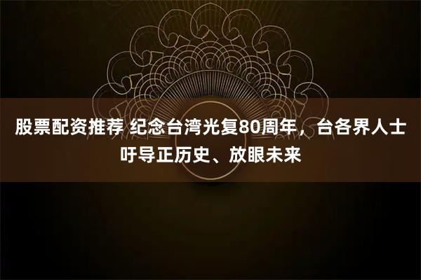 股票配资推荐 纪念台湾光复80周年，台各界人士吁导正历史、放眼未来