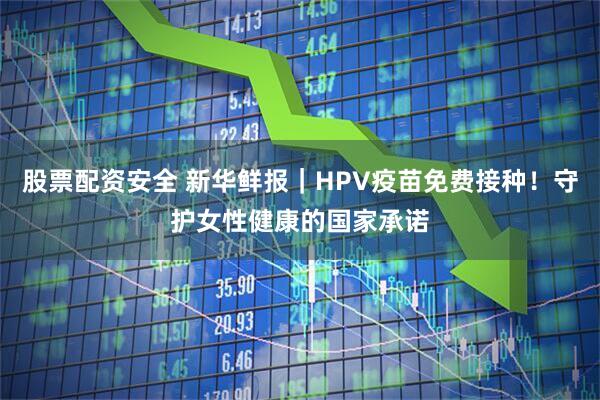 股票配资安全 新华鲜报｜HPV疫苗免费接种！守护女性健康的国家承诺