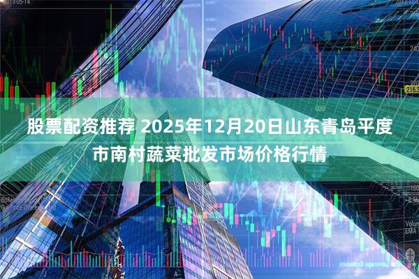 股票配资推荐 2025年12月20日山东青岛平度市南村蔬菜批发市场价格行情