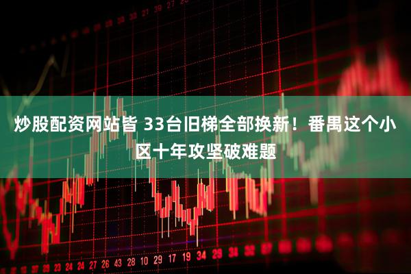 炒股配资网站皆 33台旧梯全部换新！番禺这个小区十年攻坚破难题