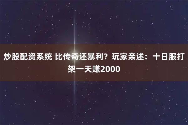 炒股配资系统 比传奇还暴利？玩家亲述：十日服打架一天赚2000