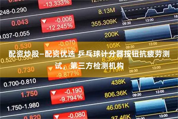 配资炒股—配资优选 乒乓球计分器按钮抗疲劳测试，第三方检测机构