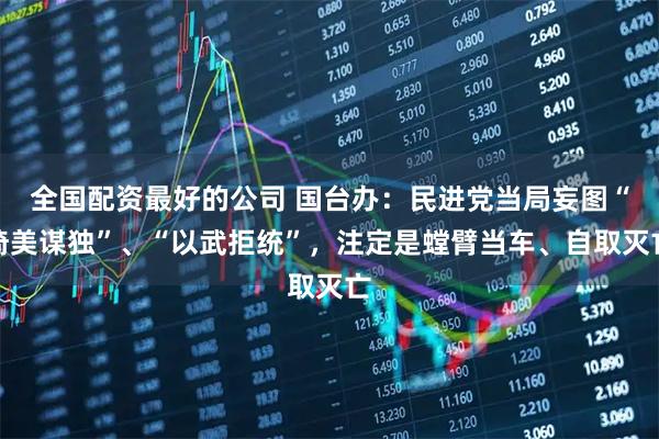 全国配资最好的公司 国台办：民进党当局妄图“倚美谋独”、“以武拒统”，注定是螳臂当车、自取灭亡